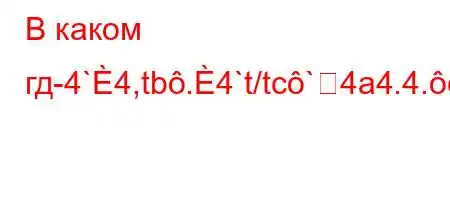 В каком гд-4`4,tb.4`t/tc`4a4.4.c4/0&4-4-t,4.c4/tb.H4b4`/`4/0